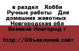  в раздел : Хобби. Ручные работы » Для домашних животных . Новгородская обл.,Великий Новгород г.
